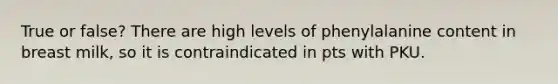 True or false? There are high levels of phenylalanine content in breast milk, so it is contraindicated in pts with PKU.