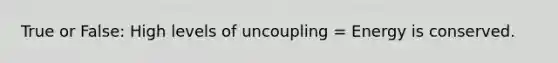 True or False: High levels of uncoupling = Energy is conserved.