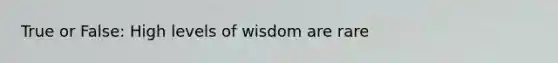 True or False: High levels of wisdom are rare