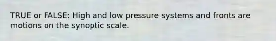 TRUE or FALSE: High and low pressure systems and fronts are motions on the synoptic scale.