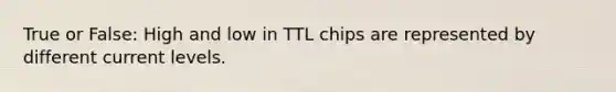 True or False: High and low in TTL chips are represented by different current levels.