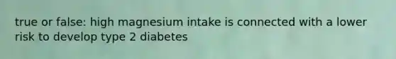 true or false: high magnesium intake is connected with a lower risk to develop type 2 diabetes