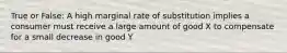 True or False: A high marginal rate of substitution implies a consumer must receive a large amount of good X to compensate for a small decrease in good Y