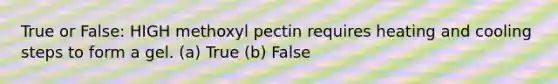 True or False: HIGH methoxyl pectin requires heating and cooling steps to form a gel. (a) True (b) False