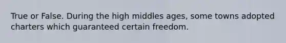 True or False. During the high middles ages, some towns adopted charters which guaranteed certain freedom.