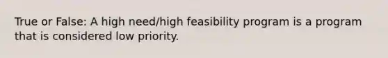 True or False: A high need/high feasibility program is a program that is considered low priority.