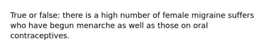 True or false: there is a high number of female migraine suffers who have begun menarche as well as those on oral contraceptives.