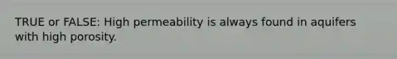 TRUE or FALSE: High permeability is always found in aquifers with high porosity.