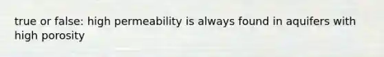 true or false: high permeability is always found in aquifers with high porosity