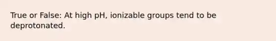 True or False: At high pH, ionizable groups tend to be deprotonated.