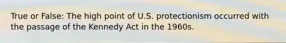 True or False: The high point of U.S. protectionism occurred with the passage of the Kennedy Act in the 1960s.