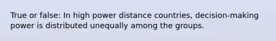 True or false: In high power distance countries, decision-making power is distributed unequally among the groups.