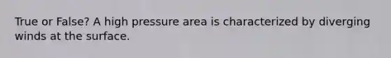 True or False? A high pressure area is characterized by diverging winds at the surface.