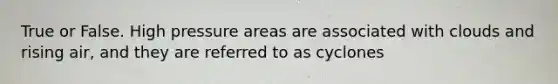True or False. High pressure areas are associated with clouds and rising air, and they are referred to as cyclones