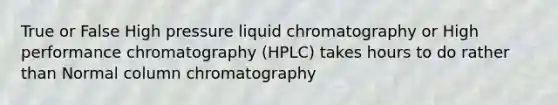 True or False High pressure liquid chromatography or High performance chromatography (HPLC) takes hours to do rather than Normal column chromatography