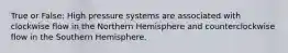 True or False: High pressure systems are associated with clockwise flow in the Northern Hemisphere and counterclockwise flow in the Southern Hemisphere.