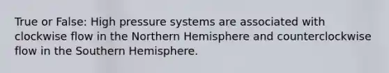 True or False: High pressure systems are associated with clockwise flow in the Northern Hemisphere and counterclockwise flow in the Southern Hemisphere.