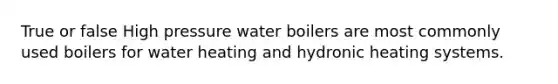 True or false High pressure water boilers are most commonly used boilers for water heating and hydronic heating systems.