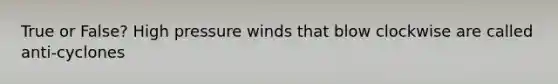 True or False? High pressure winds that blow clockwise are called anti-cyclones