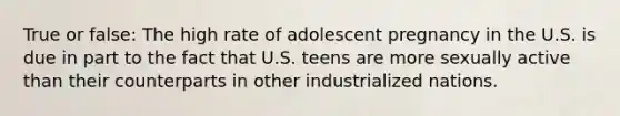 True or false: The high rate of adolescent pregnancy in the U.S. is due in part to the fact that U.S. teens are more sexually active than their counterparts in other industrialized nations.