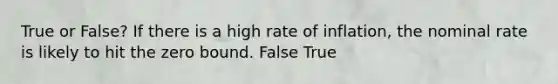 True or False? If there is a high rate of inflation, the nominal rate is likely to hit the zero bound. False True