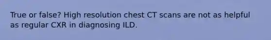 True or false? High resolution chest CT scans are not as helpful as regular CXR in diagnosing ILD.