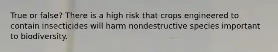 True or false? There is a high risk that crops engineered to contain insecticides will harm nondestructive species important to biodiversity.