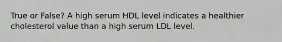 True or False? A high serum HDL level indicates a healthier cholesterol value than a high serum LDL level.