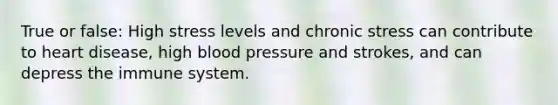 True or false: High stress levels and chronic stress can contribute to heart disease, high blood pressure and strokes, and can depress the immune system.