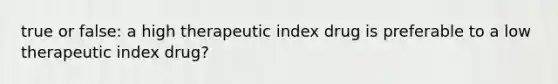 true or false: a high therapeutic index drug is preferable to a low therapeutic index drug?