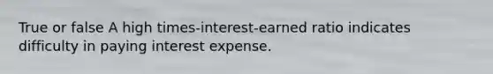 True or false A high​ times-interest-earned ratio indicates difficulty in paying interest expense.