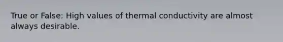 True or False: High values of thermal conductivity are almost always desirable.