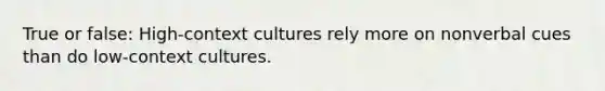 True or false: High-context cultures rely more on nonverbal cues than do low-context cultures.