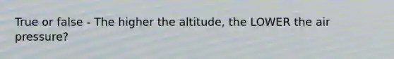 True or false - The higher the altitude, the LOWER the air pressure?