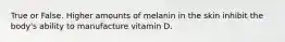 True or False. Higher amounts of melanin in the skin inhibit the body's ability to manufacture vitamin D.