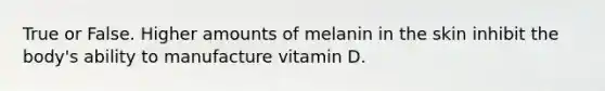 True or False. Higher amounts of melanin in the skin inhibit the body's ability to manufacture vitamin D.