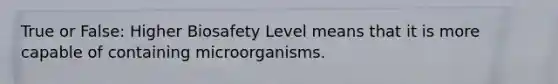 True or False: Higher Biosafety Level means that it is more capable of containing microorganisms.