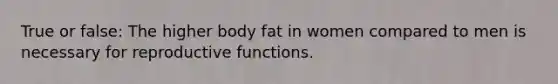 True or false: The higher body fat in women compared to men is necessary for reproductive functions.