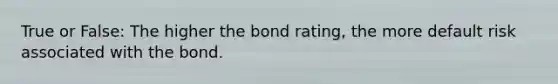 True or False: The higher the bond​ rating, the more default risk associated with the bond.