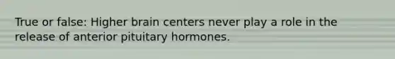 True or false: Higher brain centers never play a role in the release of anterior pituitary hormones.