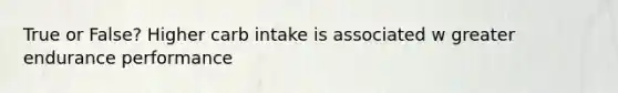 True or False? Higher carb intake is associated w greater endurance performance