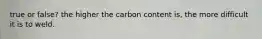 true or false? the higher the carbon content is, the more difficult it is to weld.