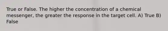 True or False. The higher the concentration of a chemical messenger, the greater the response in the target cell. A) True B) False