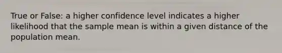 True or False: a higher confidence level indicates a higher likelihood that the sample mean is within a given distance of the population mean.