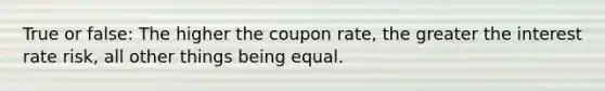 True or false: The higher the coupon rate, the greater the interest rate risk, all other things being equal.