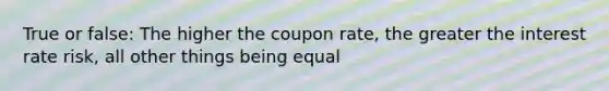 True or false: The higher the coupon rate, the greater the interest rate risk, all other things being equal