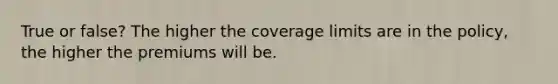 True or false? The higher the coverage limits are in the policy, the higher the premiums will be.