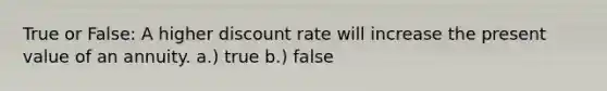 True or False: A higher discount rate will increase the present value of an annuity. a.) true b.) false