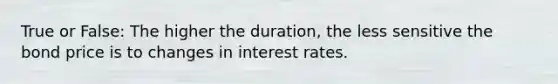 True or False: The higher the duration, the less sensitive the bond price is to changes in interest rates.