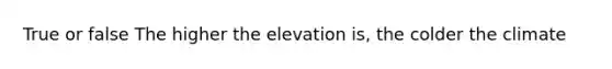 True or false The higher the elevation is, the colder the climate